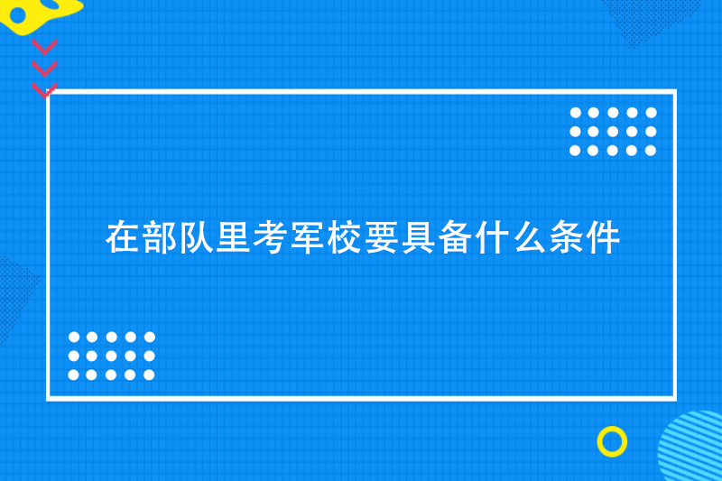 在部队里考军校要具备什么条件
