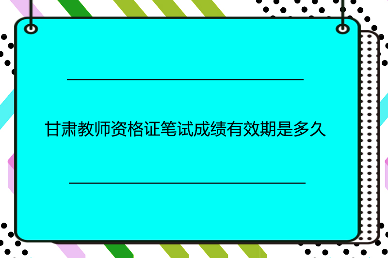 甘肃教师资格证笔试成绩有效期是多久