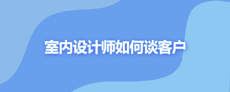 室内设计师如何谈客户