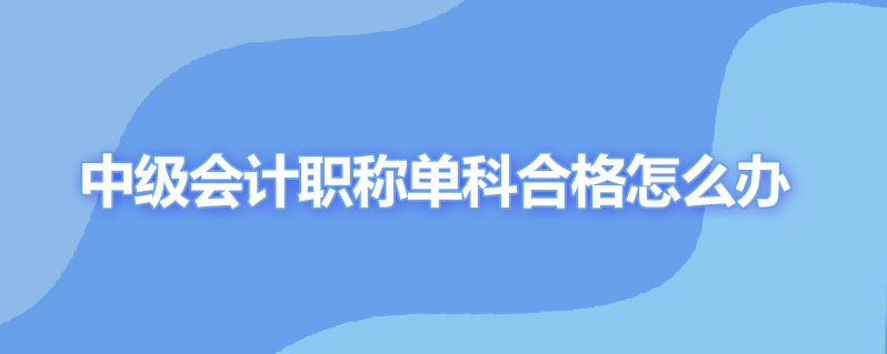 中级会计职称单科合格怎么办