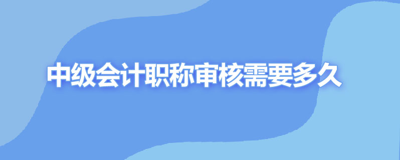 中级会计职称审核需要多久