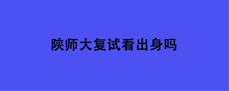 陕师大复试看出身吗