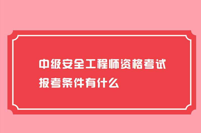 中级安全工程师资格考试报考条件有什么