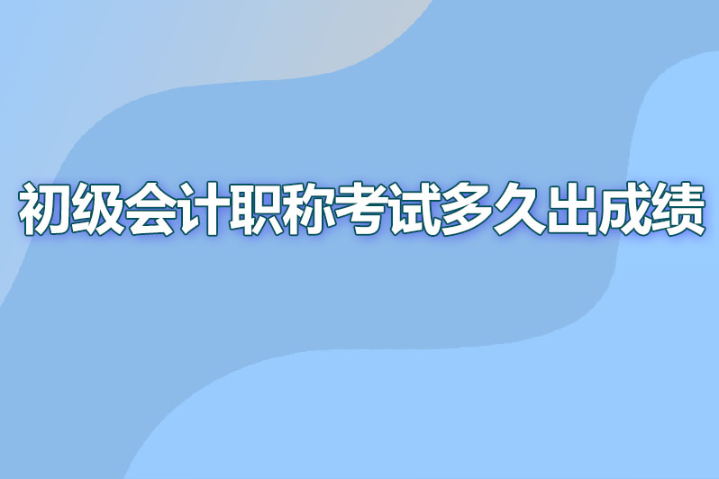 初级会计职称考试考完后多久出成绩