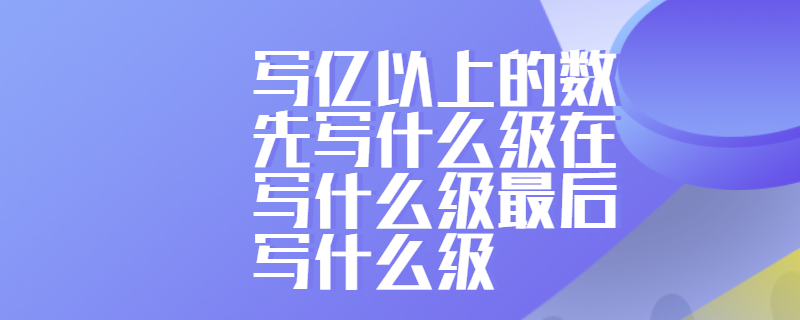 写亿以上的数先写什么级在写什么级最后写什么级