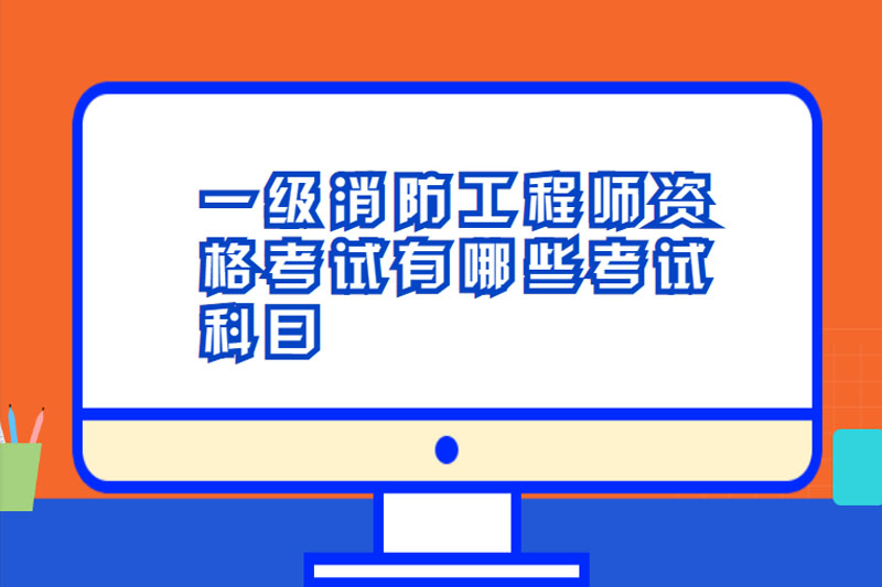 一级消防工程师资格考试有哪些考试科目