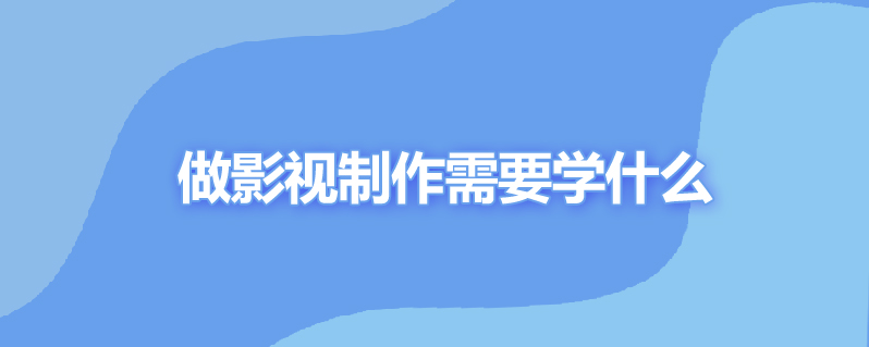 做影视制作需要学什么