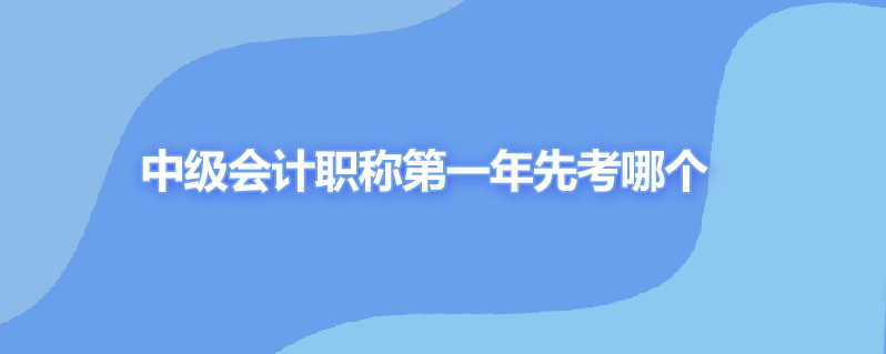 中级会计职称第一年先考哪个