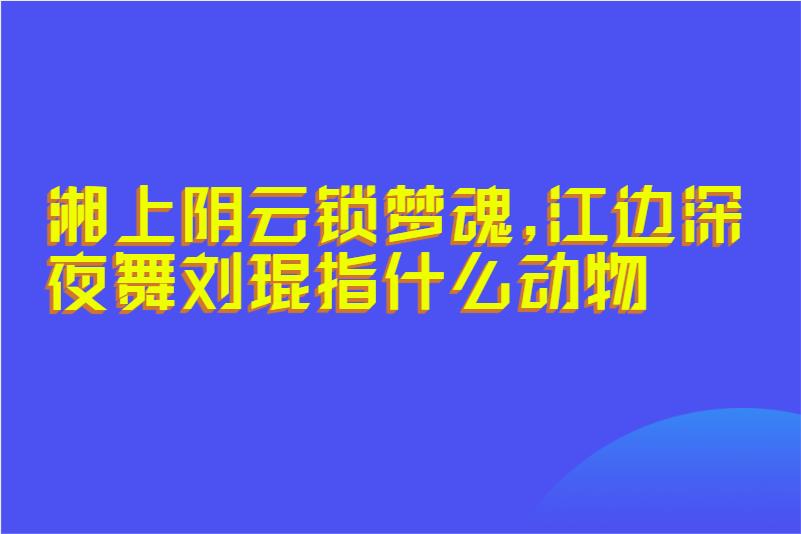 湘上阴云锁梦魂,江边深夜舞刘琨指什么动物