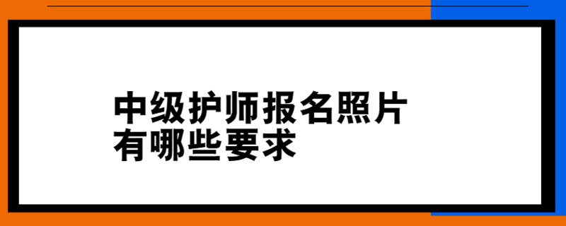 中级护师报名照片有哪些要求