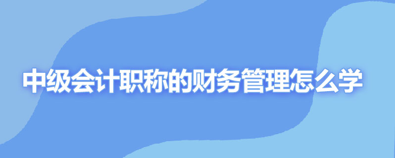 中级会计职称的财务管理怎么学