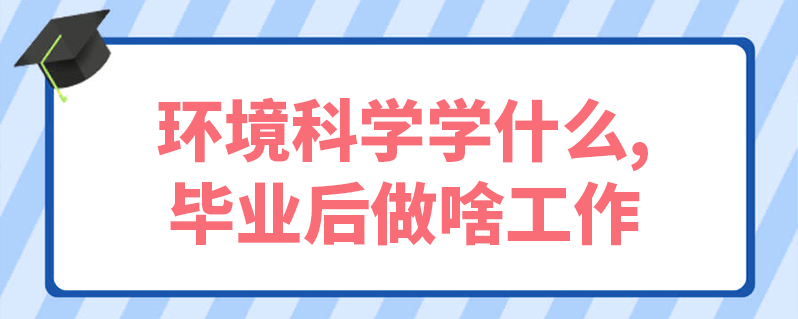 環境科學學什麼,畢業後做啥工作