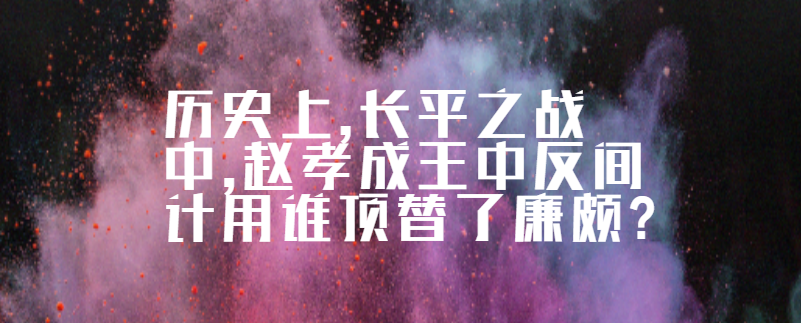 历史上,长平之战中,赵孝成王中反间计用谁顶替了廉颇?