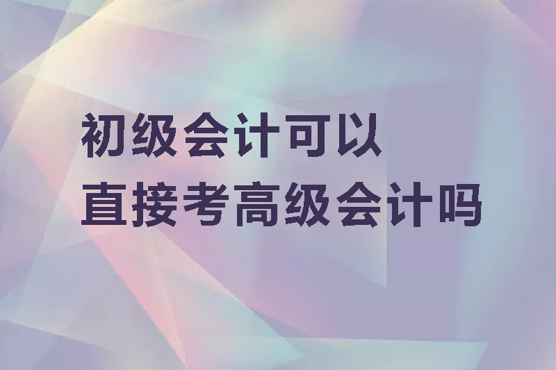 初级会计可以直接考高级会计吗