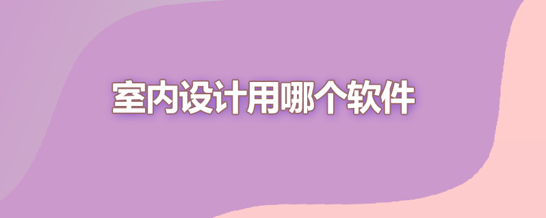 室内设计用哪个软件