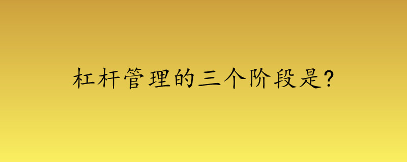 杠杆管理的三个阶段是?