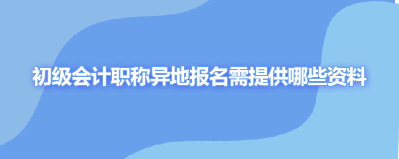 初级会计职称异地报名需提供哪些资料