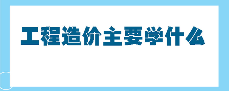 工程造价主要学什么