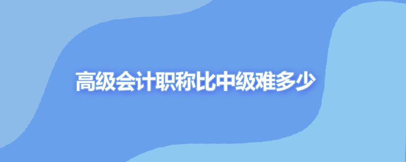 高级会计职称比中级难多少