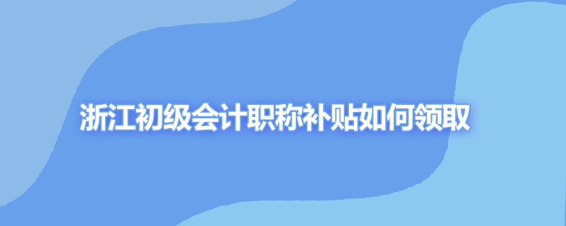 浙江初级会计职称补贴如何领取