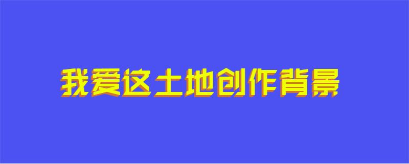 我爱这土地创作背景