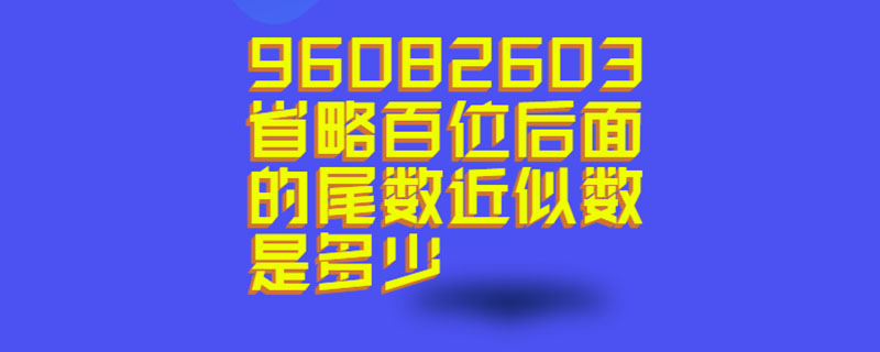 96082603省略百位后面的尾数近似数是多少