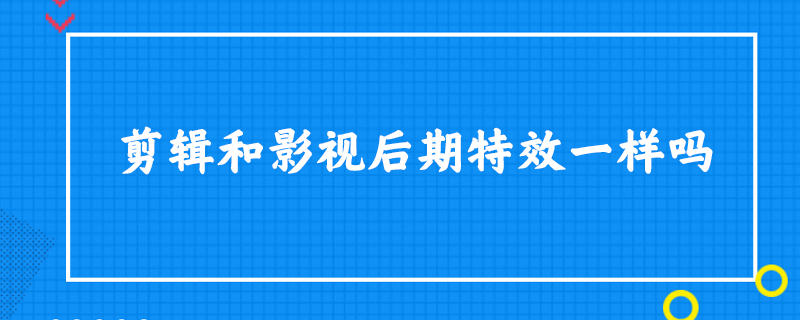 剪辑和影视后期特效一样吗