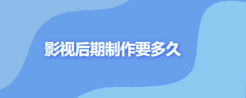 影视后期制作大概要多久