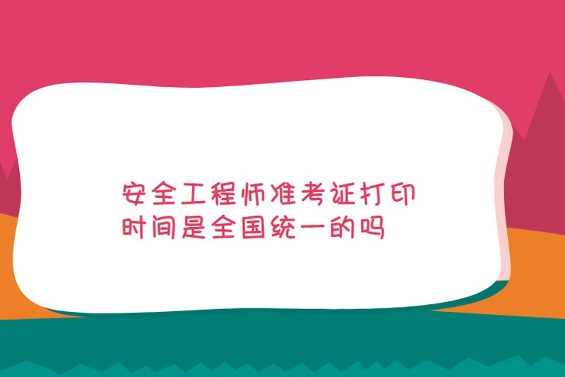 安全工程师准考证打印时间是全国统一的吗