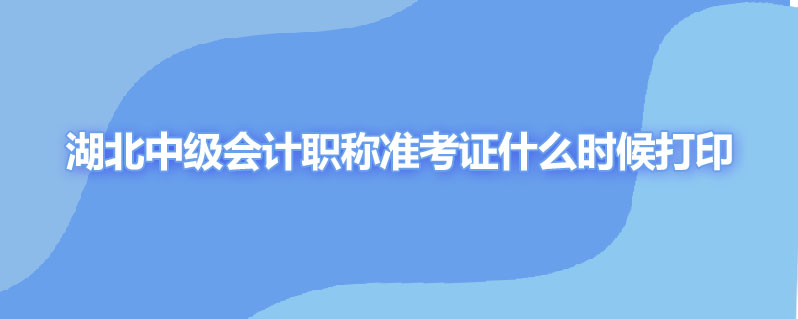 湖北中级会计职称准考证什么时候打印