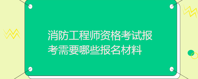 消防工程师资格考试报考需要哪些报名材料