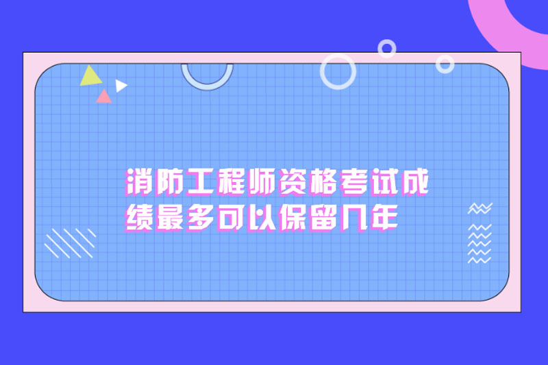 消防工程师资格考试成绩最多可以保留几年