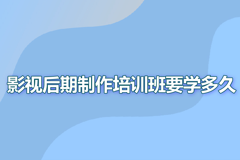 影视后期制作培训班要学多久