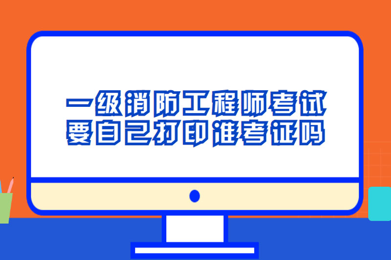 一级消防工程师考试要自己打印准考证吗