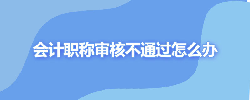 会计职称审核不通过怎么办