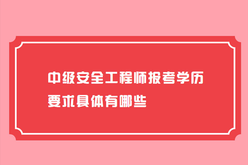 中级安全工程师报考学历要求具体有哪些