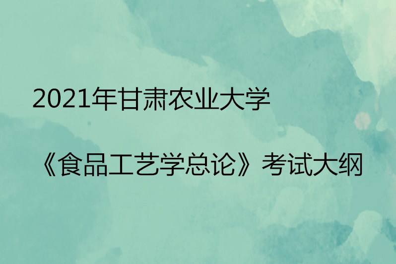 2021年甘肅農業大學《食品工藝學總論》考試大綱