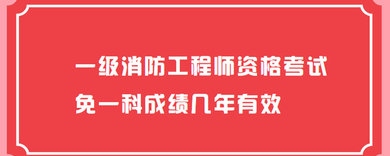 一级消防工程师资格考试免一科成绩几年有效