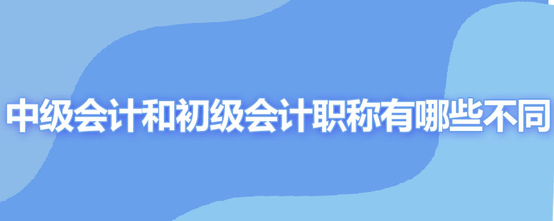 中级会计职称和初级会计职称有哪些不同