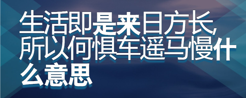 生活即是来日方长,所以何惧车遥马慢什么意思