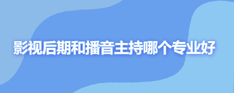 影视后期和播音主持哪个专业好