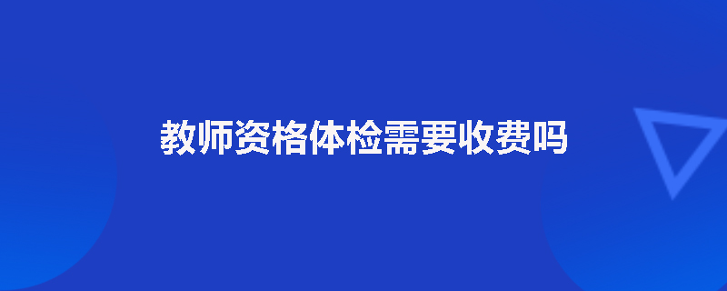 教师资格体检需要收费吗