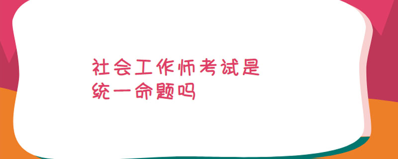 社会工作师考试是统一命题吗