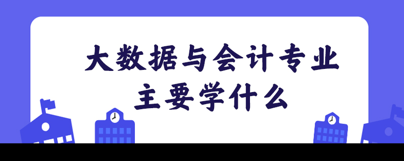 大数据与会计专业主要学什么