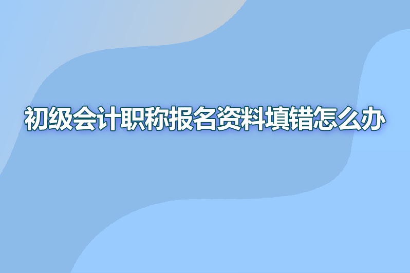 初级会计职称报名资料填错怎么办