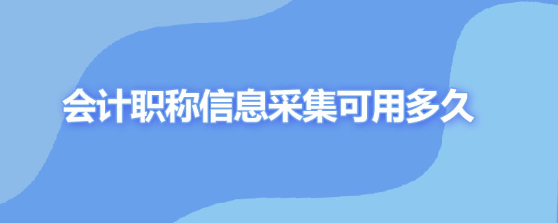 会计职称信息采集可用多久