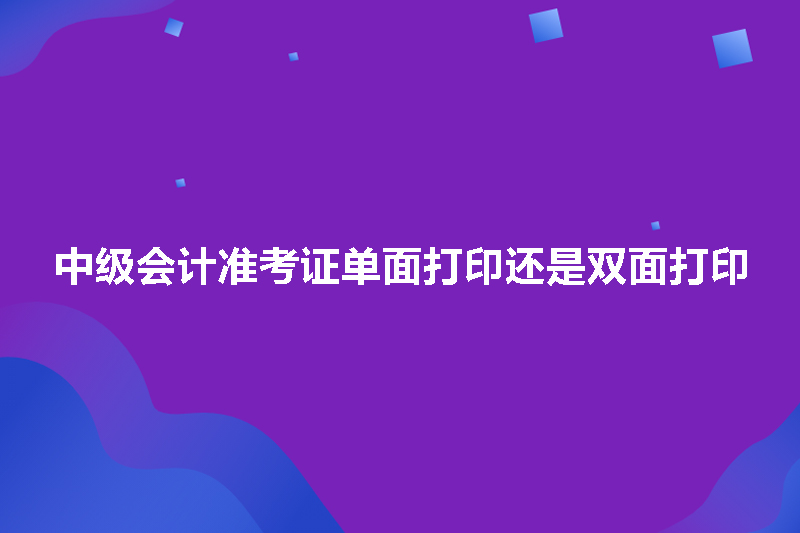 中级会计准考证单面打印还是双面打印