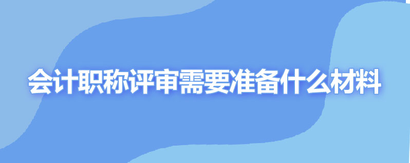 会计职称评审需要准备什么材料