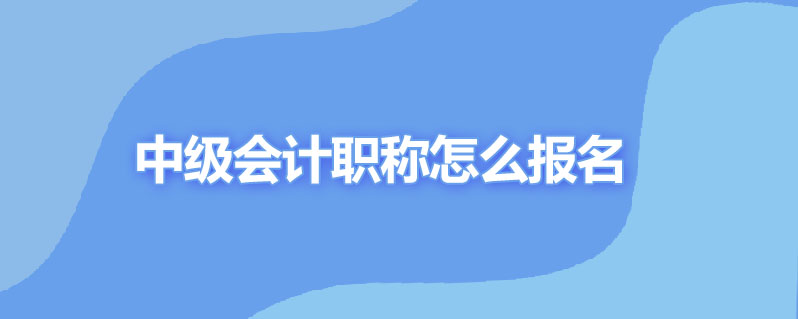 考中级会计职称怎么报名