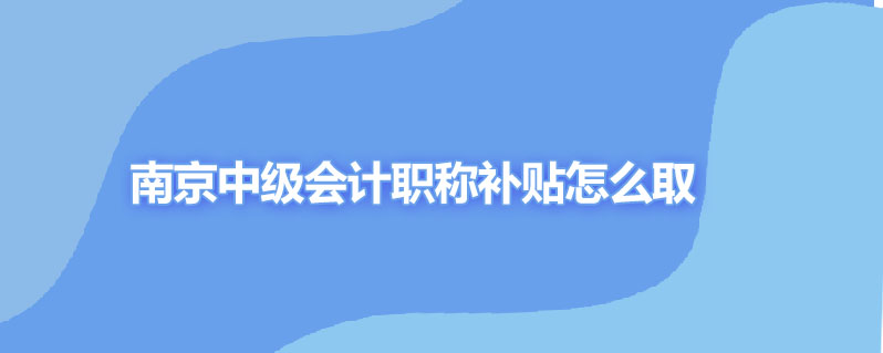 南京中级会计职称补贴怎么取